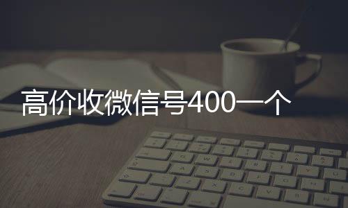 高价收微信号400一个不长期收购微信号成问题（收微信号400至1200一个秒结账）
