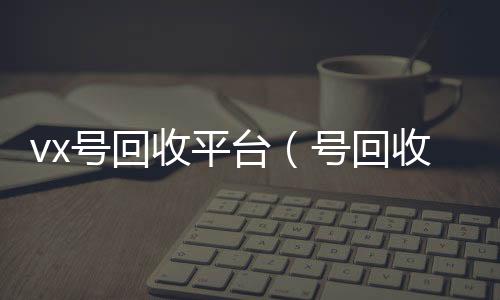 vx号回收购微信号收平台（号回收）